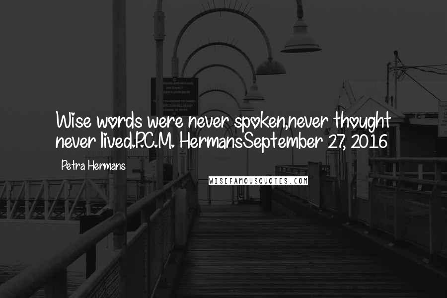 Petra Hermans Quotes: Wise words were never spoken,never thought never lived.P.C.M. HermansSeptember 27, 2016