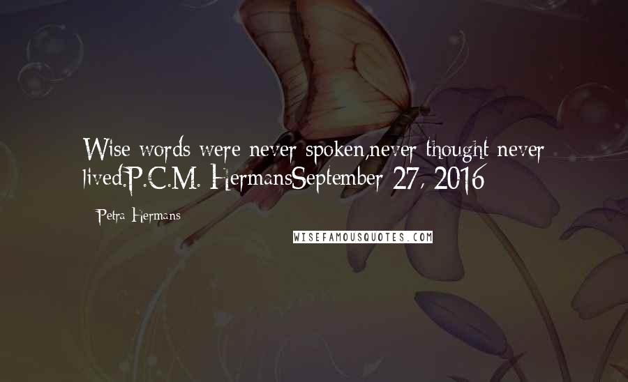 Petra Hermans Quotes: Wise words were never spoken,never thought never lived.P.C.M. HermansSeptember 27, 2016