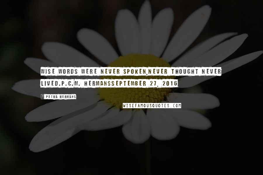 Petra Hermans Quotes: Wise words were never spoken,never thought never lived.P.C.M. HermansSeptember 27, 2016