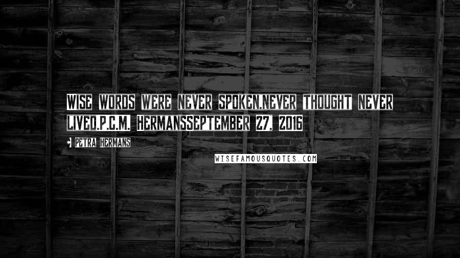 Petra Hermans Quotes: Wise words were never spoken,never thought never lived.P.C.M. HermansSeptember 27, 2016