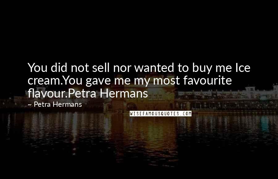 Petra Hermans Quotes: You did not sell nor wanted to buy me Ice cream.You gave me my most favourite flavour.Petra Hermans