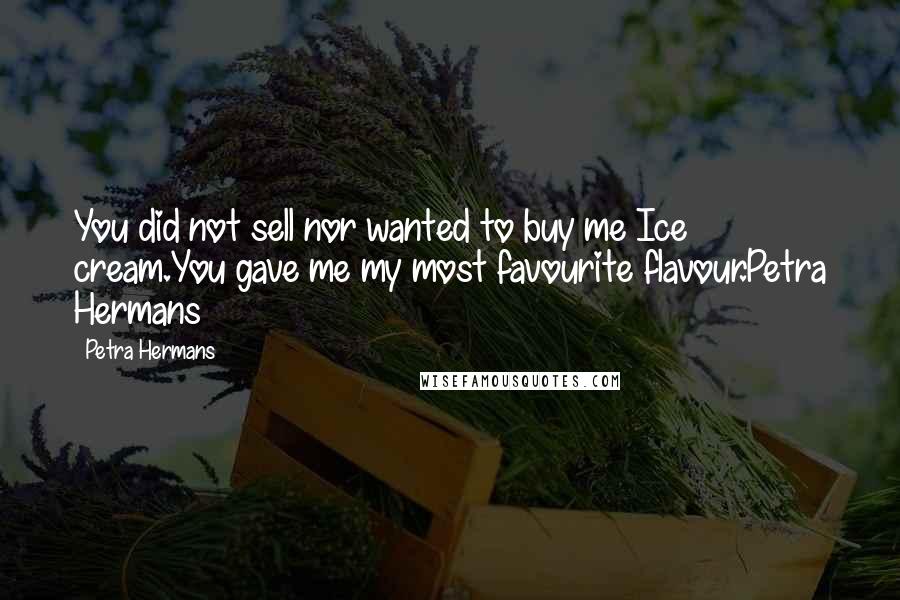 Petra Hermans Quotes: You did not sell nor wanted to buy me Ice cream.You gave me my most favourite flavour.Petra Hermans