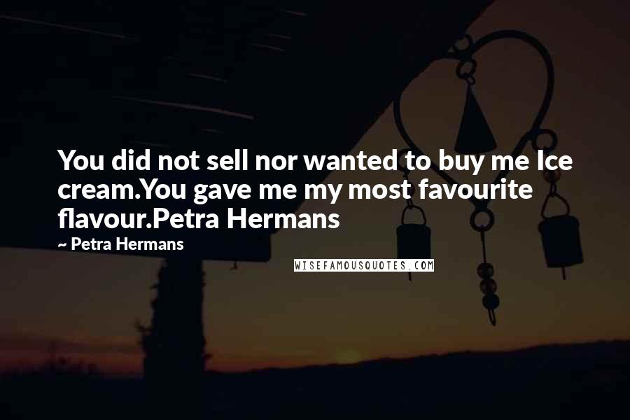 Petra Hermans Quotes: You did not sell nor wanted to buy me Ice cream.You gave me my most favourite flavour.Petra Hermans
