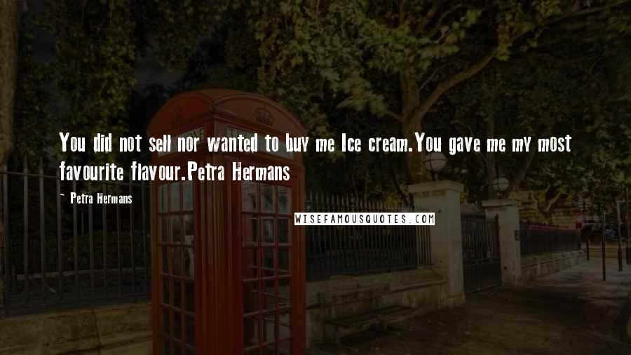 Petra Hermans Quotes: You did not sell nor wanted to buy me Ice cream.You gave me my most favourite flavour.Petra Hermans