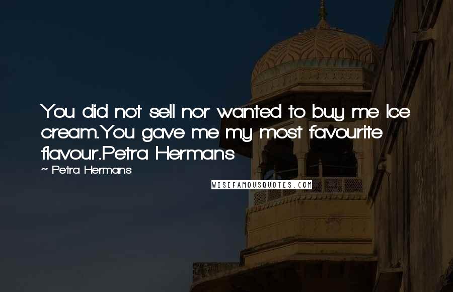 Petra Hermans Quotes: You did not sell nor wanted to buy me Ice cream.You gave me my most favourite flavour.Petra Hermans