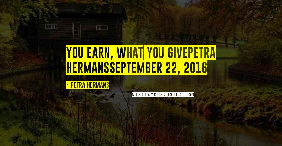 Petra Hermans Quotes: You earn, what you givePetra HermansSeptember 22, 2016