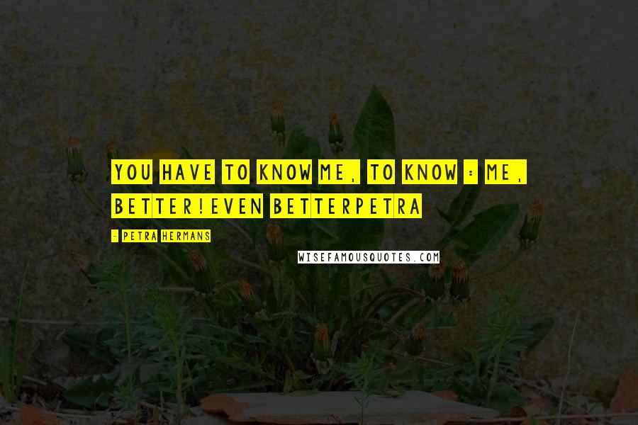 Petra Hermans Quotes: You have to know me, to know : me, better!Even betterPetra