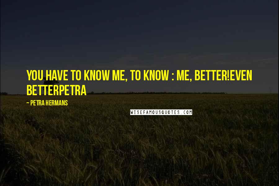 Petra Hermans Quotes: You have to know me, to know : me, better!Even betterPetra