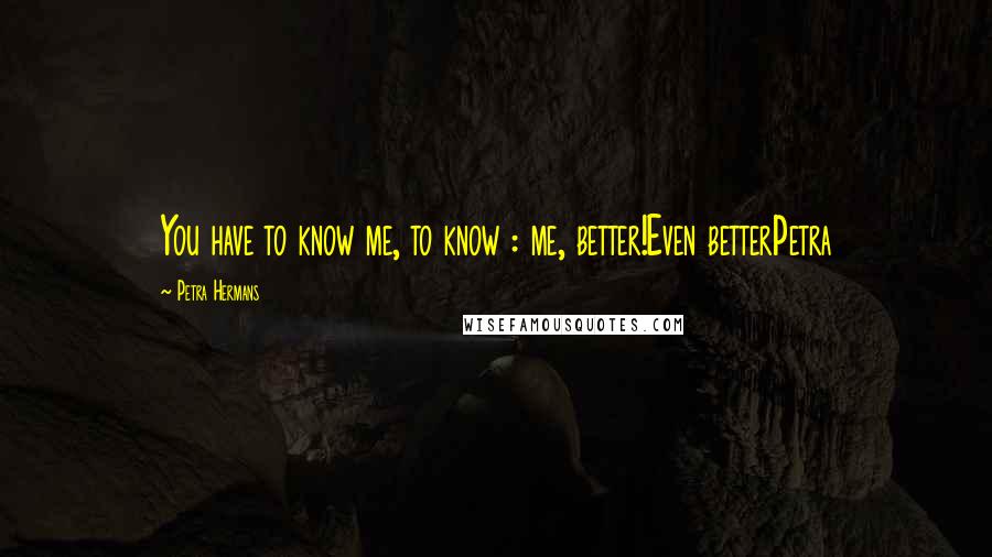 Petra Hermans Quotes: You have to know me, to know : me, better!Even betterPetra