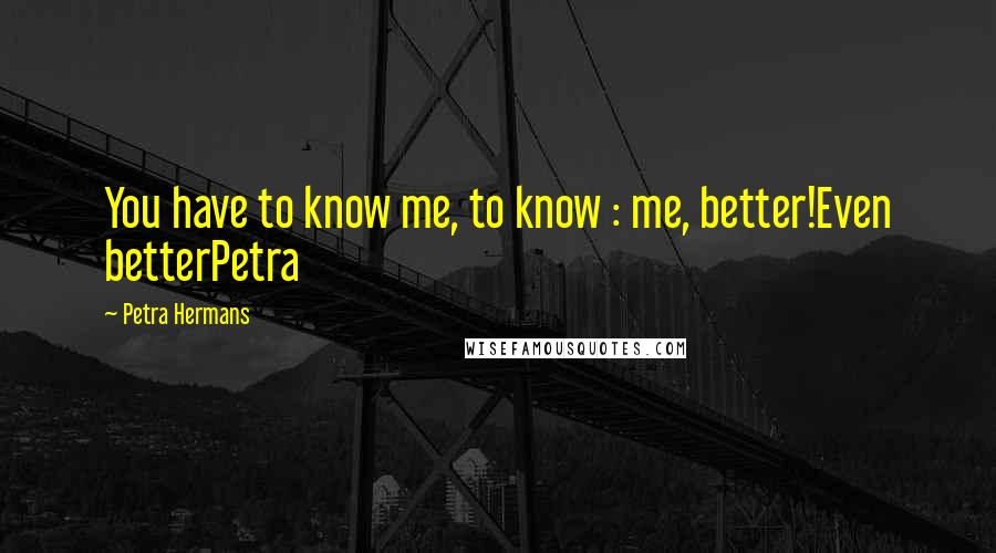 Petra Hermans Quotes: You have to know me, to know : me, better!Even betterPetra