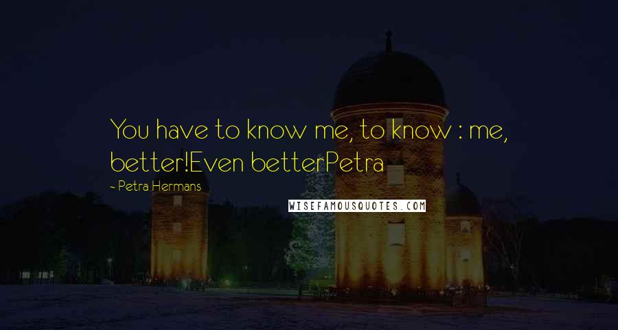 Petra Hermans Quotes: You have to know me, to know : me, better!Even betterPetra