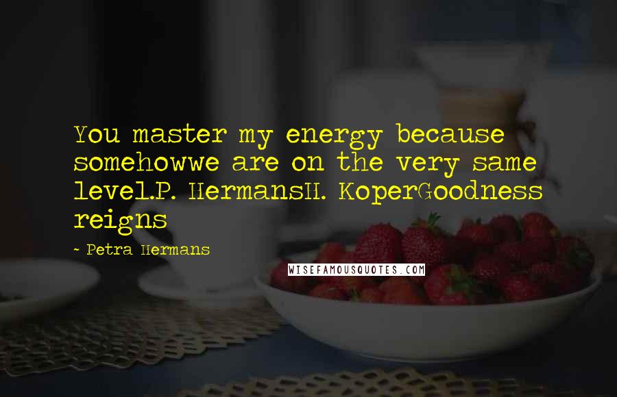 Petra Hermans Quotes: You master my energy because somehowwe are on the very same level.P. HermansH. KoperGoodness reigns