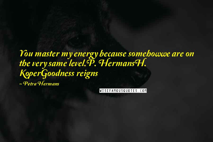 Petra Hermans Quotes: You master my energy because somehowwe are on the very same level.P. HermansH. KoperGoodness reigns