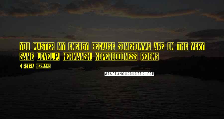 Petra Hermans Quotes: You master my energy because somehowwe are on the very same level.P. HermansH. KoperGoodness reigns