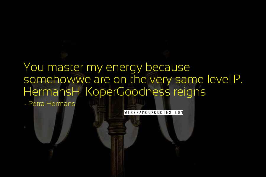 Petra Hermans Quotes: You master my energy because somehowwe are on the very same level.P. HermansH. KoperGoodness reigns