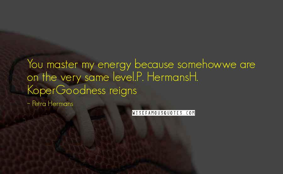 Petra Hermans Quotes: You master my energy because somehowwe are on the very same level.P. HermansH. KoperGoodness reigns