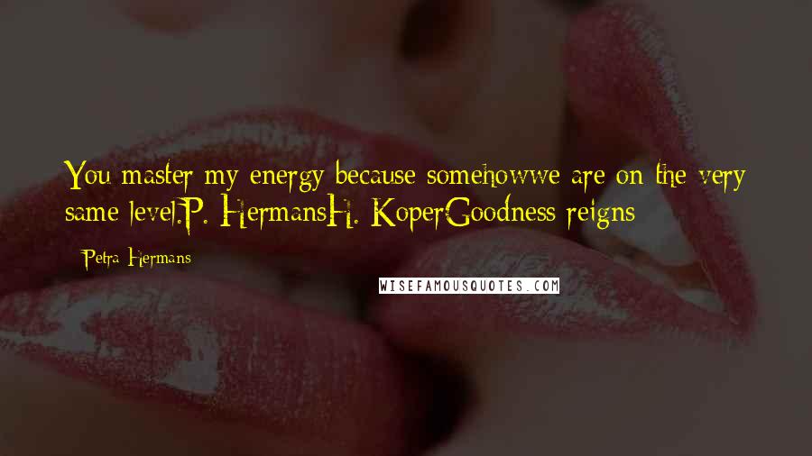 Petra Hermans Quotes: You master my energy because somehowwe are on the very same level.P. HermansH. KoperGoodness reigns