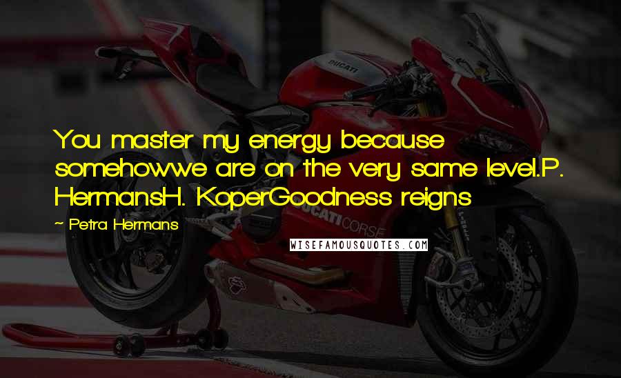 Petra Hermans Quotes: You master my energy because somehowwe are on the very same level.P. HermansH. KoperGoodness reigns