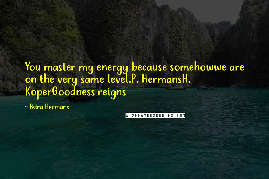 Petra Hermans Quotes: You master my energy because somehowwe are on the very same level.P. HermansH. KoperGoodness reigns