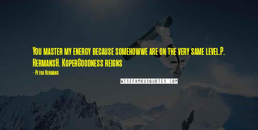 Petra Hermans Quotes: You master my energy because somehowwe are on the very same level.P. HermansH. KoperGoodness reigns