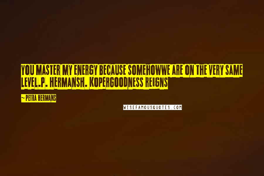 Petra Hermans Quotes: You master my energy because somehowwe are on the very same level.P. HermansH. KoperGoodness reigns