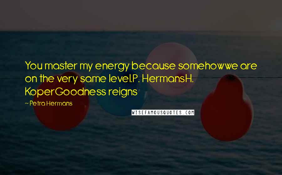 Petra Hermans Quotes: You master my energy because somehowwe are on the very same level.P. HermansH. KoperGoodness reigns