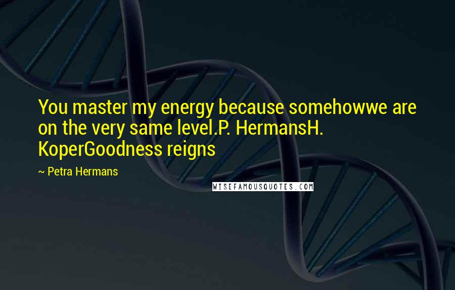 Petra Hermans Quotes: You master my energy because somehowwe are on the very same level.P. HermansH. KoperGoodness reigns