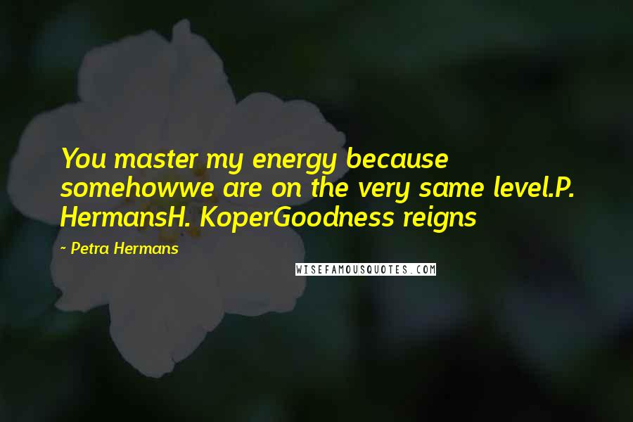 Petra Hermans Quotes: You master my energy because somehowwe are on the very same level.P. HermansH. KoperGoodness reigns