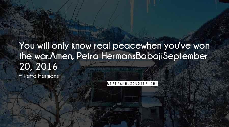 Petra Hermans Quotes: You will only know real peacewhen you've won the war.Amen, Petra HermansBabajiSeptember 20, 2016