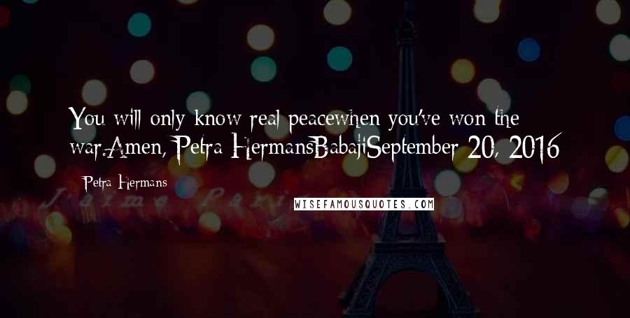 Petra Hermans Quotes: You will only know real peacewhen you've won the war.Amen, Petra HermansBabajiSeptember 20, 2016