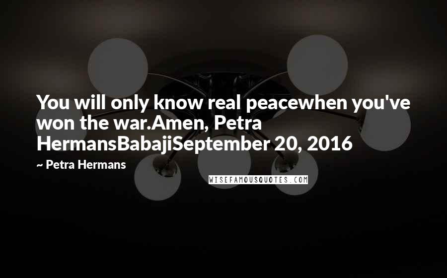 Petra Hermans Quotes: You will only know real peacewhen you've won the war.Amen, Petra HermansBabajiSeptember 20, 2016