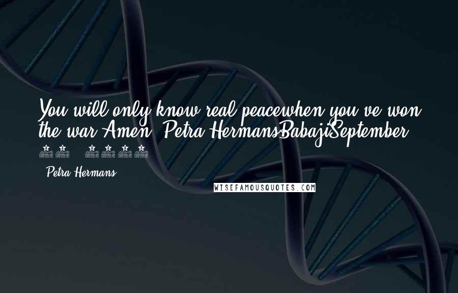 Petra Hermans Quotes: You will only know real peacewhen you've won the war.Amen, Petra HermansBabajiSeptember 20, 2016