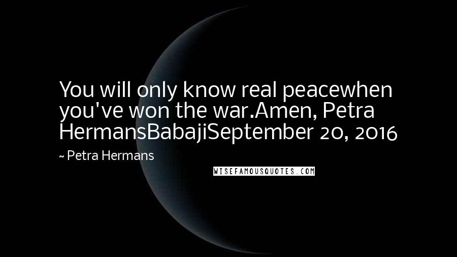 Petra Hermans Quotes: You will only know real peacewhen you've won the war.Amen, Petra HermansBabajiSeptember 20, 2016