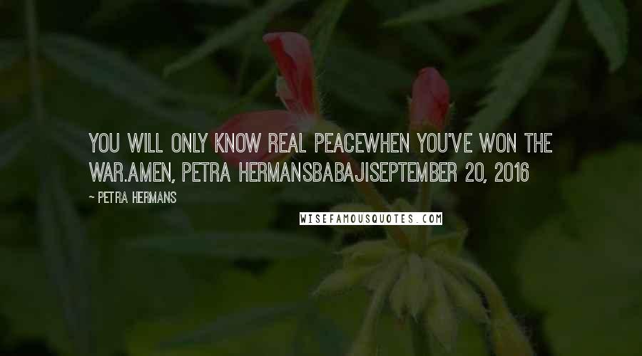 Petra Hermans Quotes: You will only know real peacewhen you've won the war.Amen, Petra HermansBabajiSeptember 20, 2016