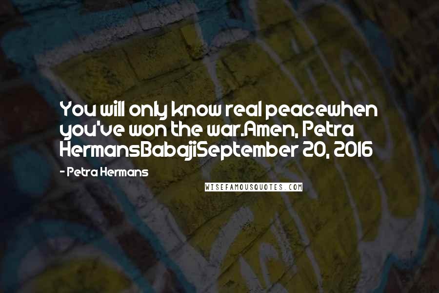 Petra Hermans Quotes: You will only know real peacewhen you've won the war.Amen, Petra HermansBabajiSeptember 20, 2016