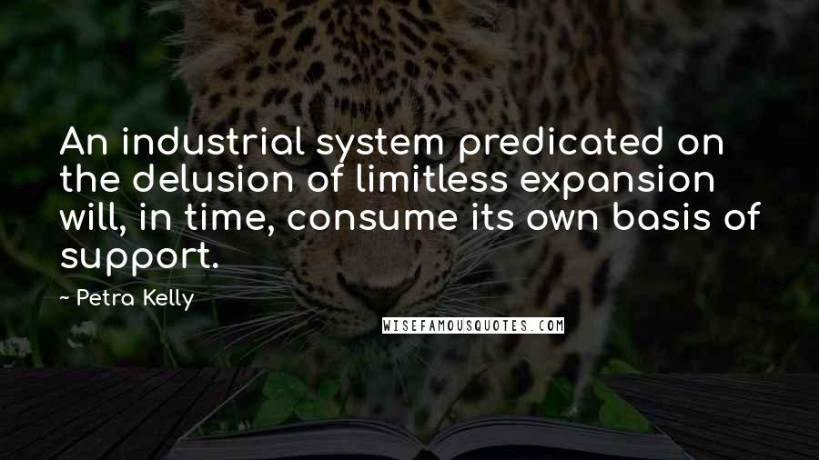 Petra Kelly Quotes: An industrial system predicated on the delusion of limitless expansion will, in time, consume its own basis of support.