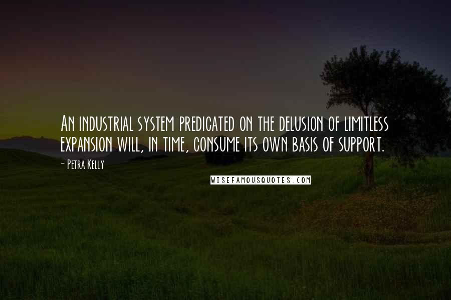 Petra Kelly Quotes: An industrial system predicated on the delusion of limitless expansion will, in time, consume its own basis of support.