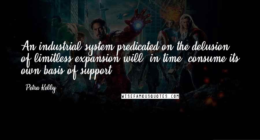 Petra Kelly Quotes: An industrial system predicated on the delusion of limitless expansion will, in time, consume its own basis of support.