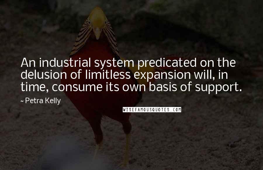 Petra Kelly Quotes: An industrial system predicated on the delusion of limitless expansion will, in time, consume its own basis of support.