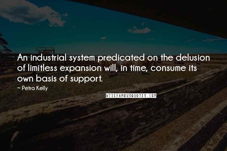 Petra Kelly Quotes: An industrial system predicated on the delusion of limitless expansion will, in time, consume its own basis of support.