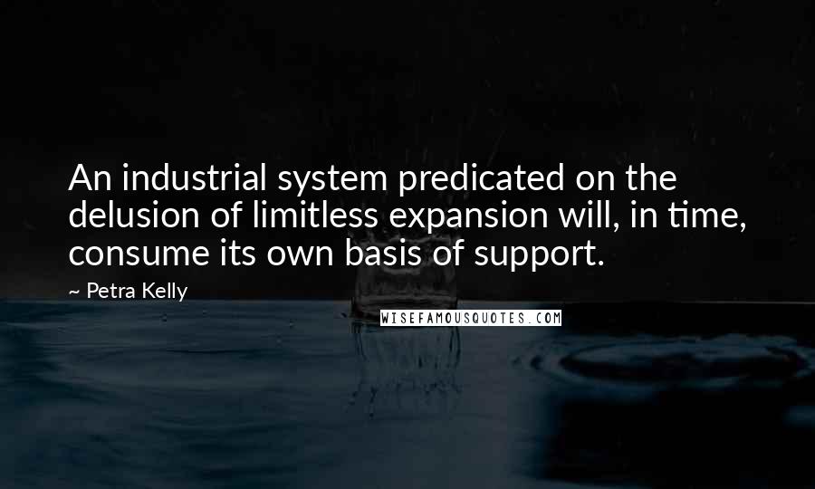 Petra Kelly Quotes: An industrial system predicated on the delusion of limitless expansion will, in time, consume its own basis of support.