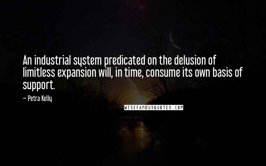 Petra Kelly Quotes: An industrial system predicated on the delusion of limitless expansion will, in time, consume its own basis of support.