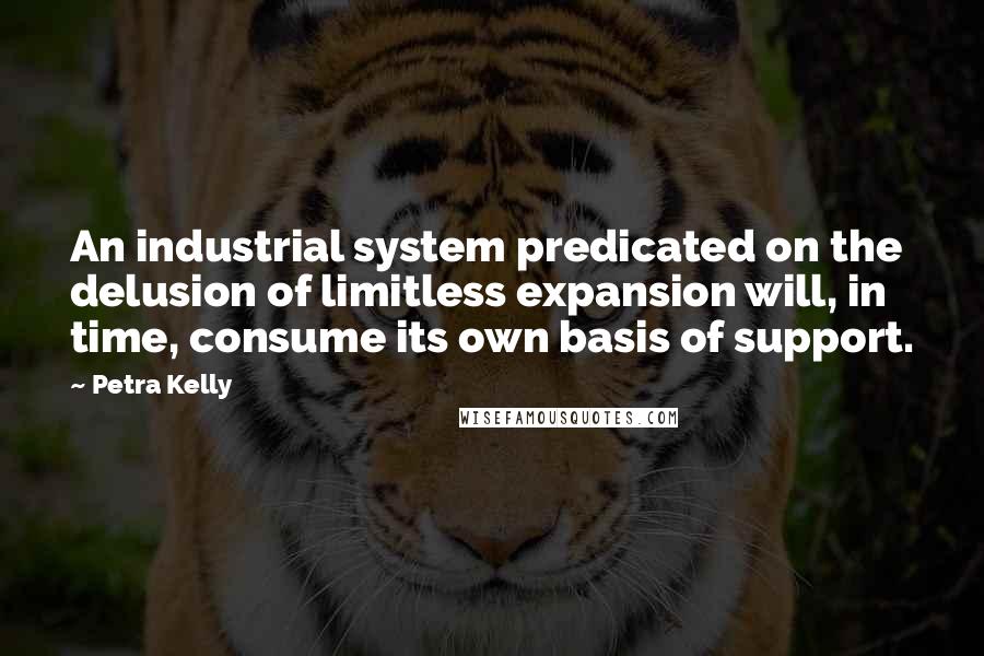 Petra Kelly Quotes: An industrial system predicated on the delusion of limitless expansion will, in time, consume its own basis of support.