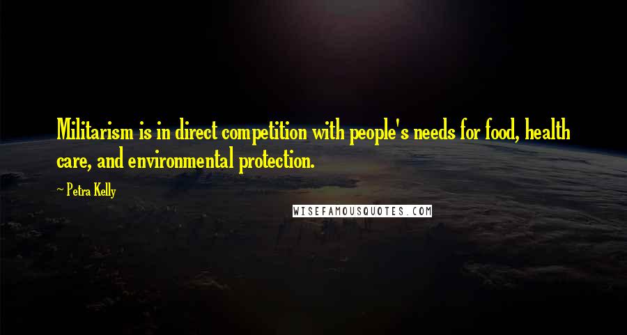 Petra Kelly Quotes: Militarism is in direct competition with people's needs for food, health care, and environmental protection.