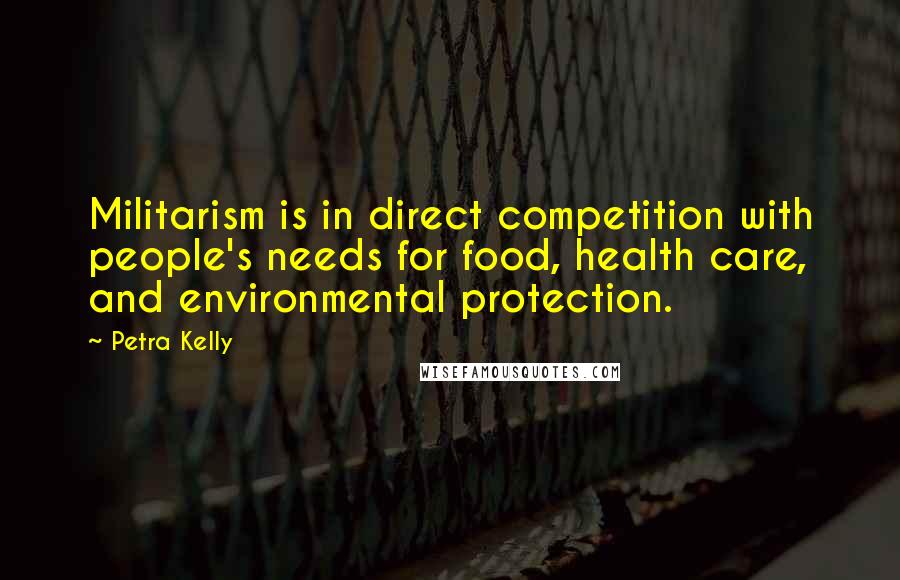 Petra Kelly Quotes: Militarism is in direct competition with people's needs for food, health care, and environmental protection.