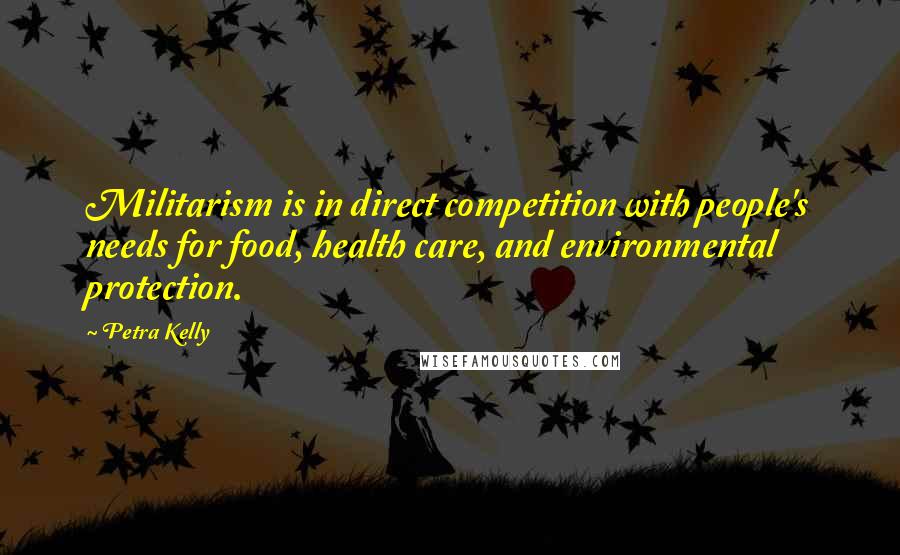 Petra Kelly Quotes: Militarism is in direct competition with people's needs for food, health care, and environmental protection.