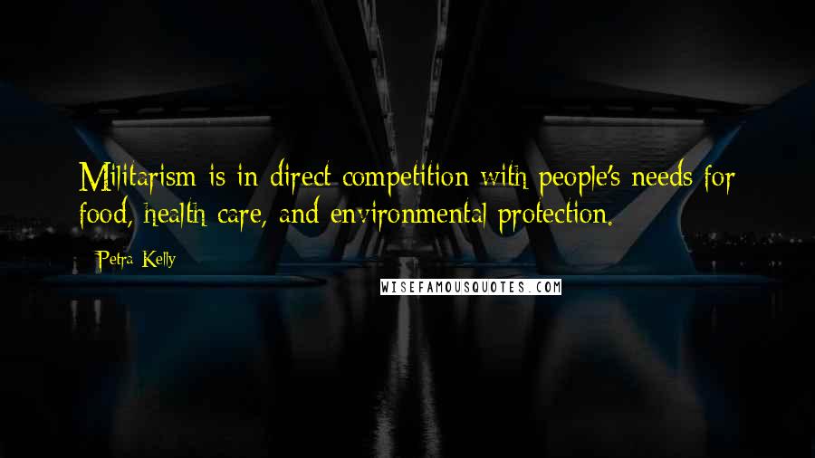 Petra Kelly Quotes: Militarism is in direct competition with people's needs for food, health care, and environmental protection.