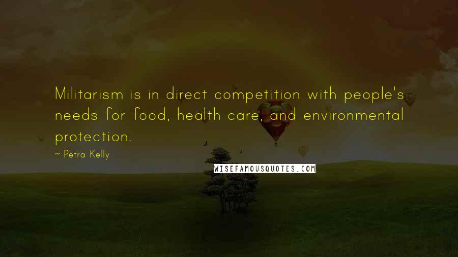 Petra Kelly Quotes: Militarism is in direct competition with people's needs for food, health care, and environmental protection.