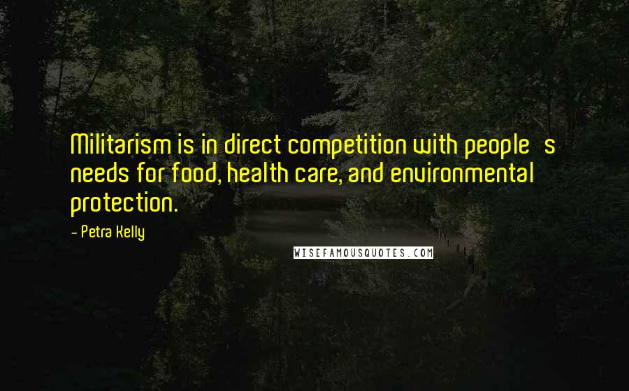 Petra Kelly Quotes: Militarism is in direct competition with people's needs for food, health care, and environmental protection.