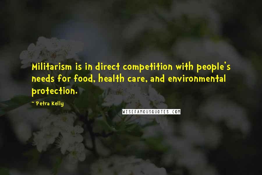 Petra Kelly Quotes: Militarism is in direct competition with people's needs for food, health care, and environmental protection.